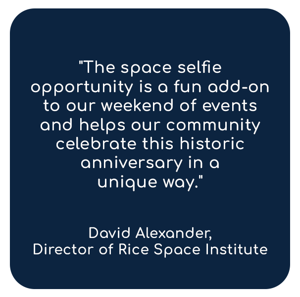 Quote from David Alexander, Director of Rice Space Institute.

"The space selfie opportunity is a fun add-on to our weekend of events and helps our community celebrate this historic anniversary in a unique way."